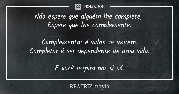 Não espere que alguém lhe complete, Espere que lhe complemente. Complementar é vidas se unirem. Completar é ser dependente de uma vida. E você respira por si só... Frase de BEATRIZ, nayla.