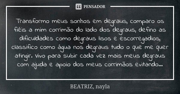 Transformo meus sonhos em degraus, comparo os fiéis a mim corrimão do lado dos degraus, defino as dificuldades como degraus lisos e escorregadios, classifico co... Frase de BEATRIZ, nayla.