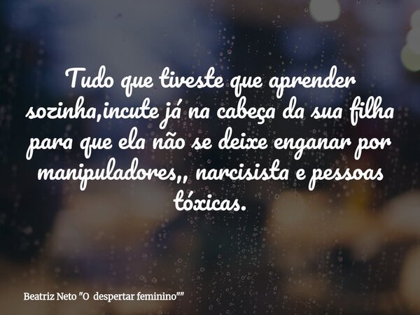 Tudo que tiveste que aprender sozinha,incute já na cabeça da sua filha para que ela não se deixe enganar por manipuladores,, narcisista e pessoas tóxicas.... Frase de Beatriz Neto 34;O despertar feminino34;34;.