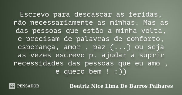 Escrevo para descascar as feridas, não necessariamente as minhas. Mas as das pessoas que estão a minha volta, e precisam de palavras de conforto, esperança, amo... Frase de Beatriz Nice Lima De Barros Palhares.