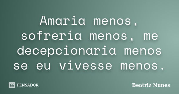 Amaria menos, sofreria menos, me decepcionaria menos se eu vivesse menos.... Frase de Beatriz Nunes.