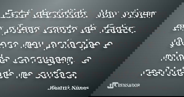 Está decidido. Vou vivem em pleno conto de fadas. Quero meu príncipe e minha carruagem, a realidade me sufoca.... Frase de Beatriz Nunes.