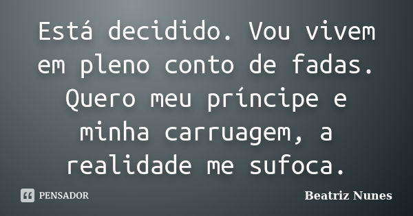 Está decidido. Vou vivem em pleno conto de fadas. Quero meu príncipe e minha carruagem, a realidade me sufoca.... Frase de Beatriz Nunes.