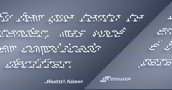 Eu bem que tento te entender, mas você é bem complicado para decifrar.... Frase de Beatriz Nunes.