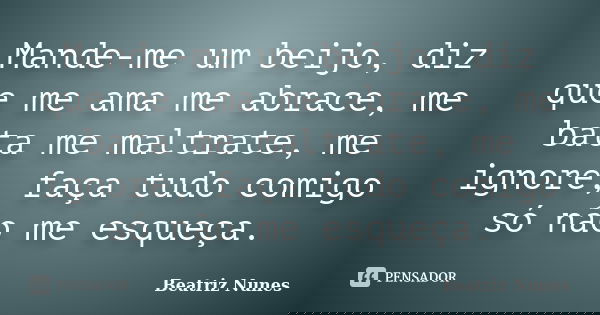 Mande-me um beijo, diz que me ama me abrace, me bata me maltrate, me ignore, faça tudo comigo só não me esqueça.... Frase de Beatriz Nunes.
