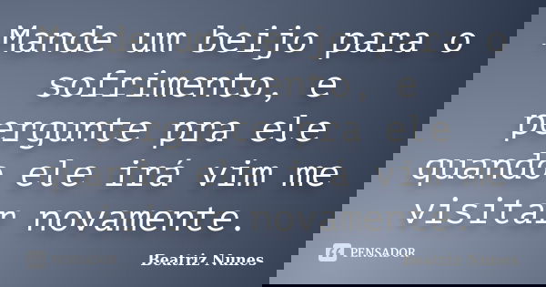Mande um beijo para o sofrimento, e pergunte pra ele quando ele irá vim me visitar novamente.... Frase de Beatriz Nunes.