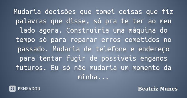 Mudaria decisões que tomei coisas que fiz palavras que disse, só pra te ter ao meu lado agora. Construiria uma máquina do tempo só para reparar erros cometidos ... Frase de Beatriz Nunes.