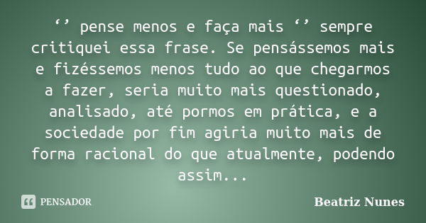 ‘’ pense menos e faça mais ‘’ sempre critiquei essa frase. Se pensássemos mais e fizéssemos menos tudo ao que chegarmos a fazer, seria muito mais questionado, a... Frase de Beatriz Nunes.