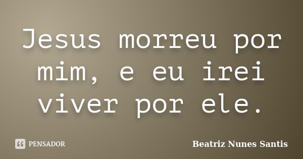 Jesus morreu por mim, e eu irei viver por ele.... Frase de Beatriz Nunes Santis.
