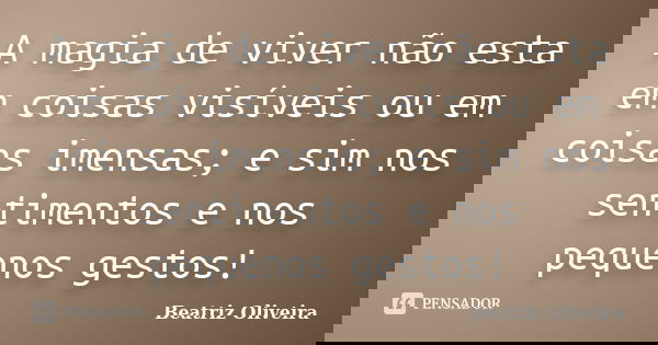 A magia de viver não esta em coisas visíveis ou em coisas imensas; e sim nos sentimentos e nos pequenos gestos!... Frase de Beatriz Oliveira.