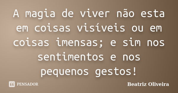 A magia de viver não esta em coisas visíveis ou em coisas imensas; e sim nos sentimentos e nos pequenos gestos!... Frase de Beatriz Oliveira.