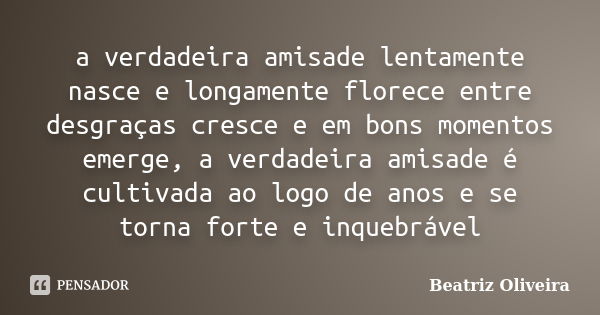 a verdadeira amisade lentamente nasce e longamente florece entre desgraças cresce e em bons momentos emerge, a verdadeira amisade é cultivada ao logo de anos e ... Frase de beatriz oliveira.