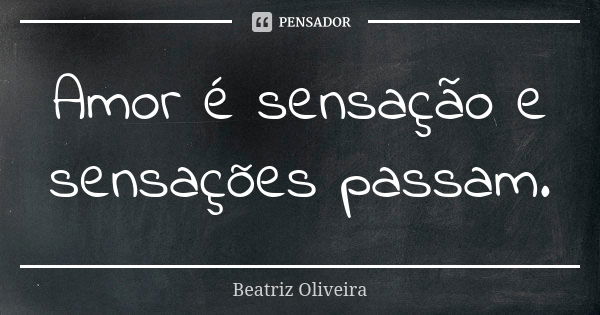 Amor é sensação e sensações passam.... Frase de Beatriz Oliveira.