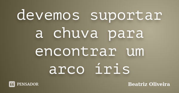 devemos suportar a chuva para encontrar um arco íris... Frase de beatriz oliveira.