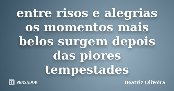 entre risos e alegrias os momentos mais belos surgem depois das piores tempestades... Frase de beatriz oliveira.