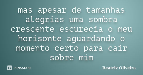 mas apesar de tamanhas alegrias uma sombra crescente escurecia o meu horisonte aguardando o momento certo para cair sobre mim... Frase de beatriz oliveira.