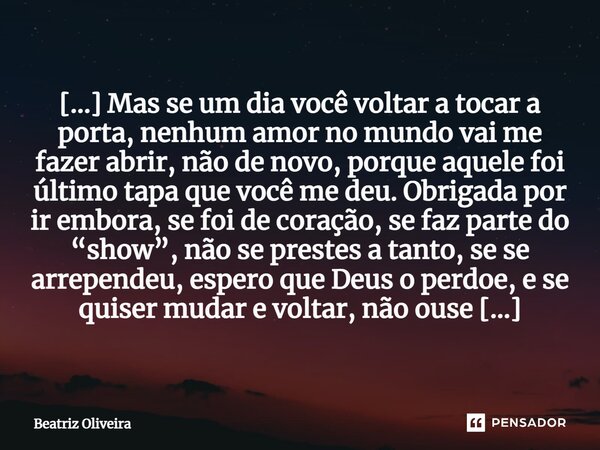 [...] ⁠Mas se um dia você voltar a tocar a porta, nenhum amor no mundo vai me fazer abrir, não de novo, porque aquele foi último tapa que você me deu. Obrigada ... Frase de Beatriz Oliveira.