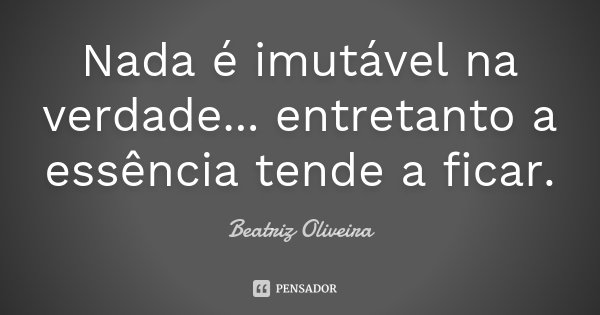 Nada é imutável na verdade... entretanto a essência tende a ficar.... Frase de Beatriz Oliveira.