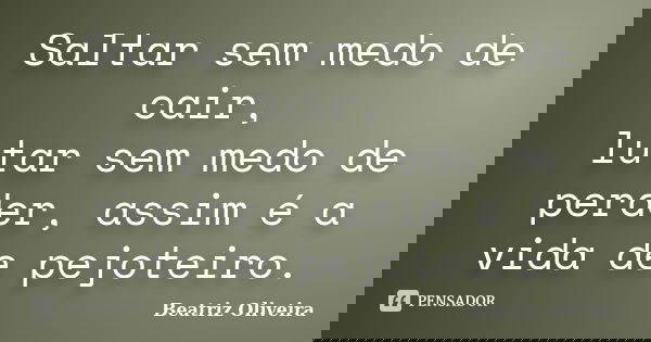 Saltar sem medo de cair, lutar sem medo de perder, assim é a vida de pejoteiro.... Frase de Beatriz Oliveira.