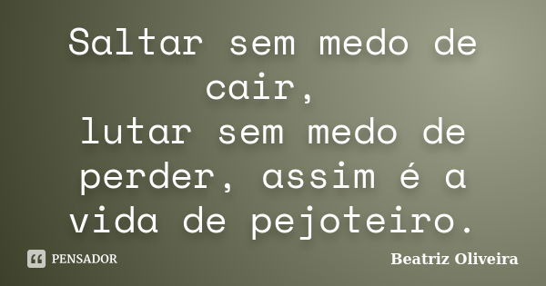 Saltar sem medo de cair, lutar sem medo de perder, assim é a vida de pejoteiro.... Frase de Beatriz Oliveira.