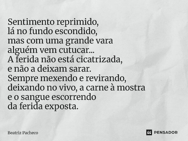 Sentimento reprimido, lá no fundo escondido, mas com uma grande vara alguém vem cutucar... A ferida não está cicatrizada, e não a deixam sarar. Sempre mexendo ... Frase de Beatriz Pacheco.