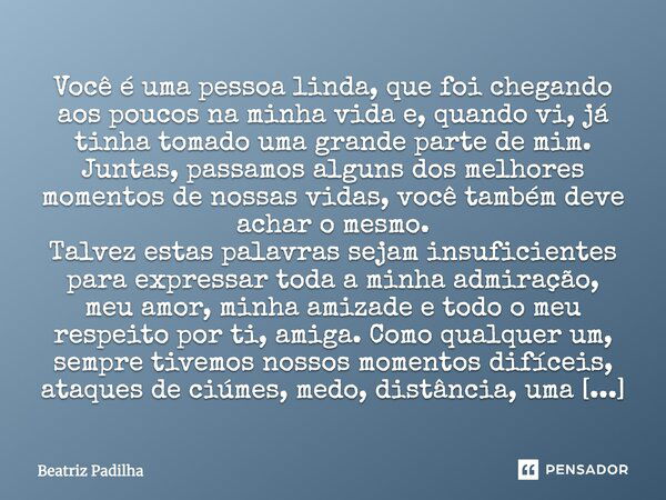 Você é uma pessoa linda, que foi chegando aos poucos na minha vida e, quando vi, já tinha tomado uma grande parte de mim. Juntas, passamos alguns dos melhores m... Frase de Beatriz Padilha.