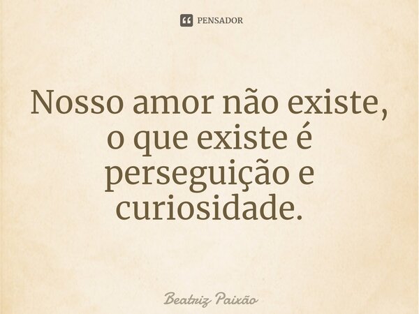 ⁠Nosso amor não existe, o que existe é perseguição e curiosidade.... Frase de Beatriz Paixão.