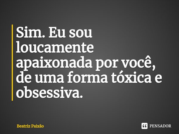 ⁠Sim. Eu sou loucamente apaixonada por você, de uma forma tóxica e obsessiva.... Frase de Beatriz Paixão.