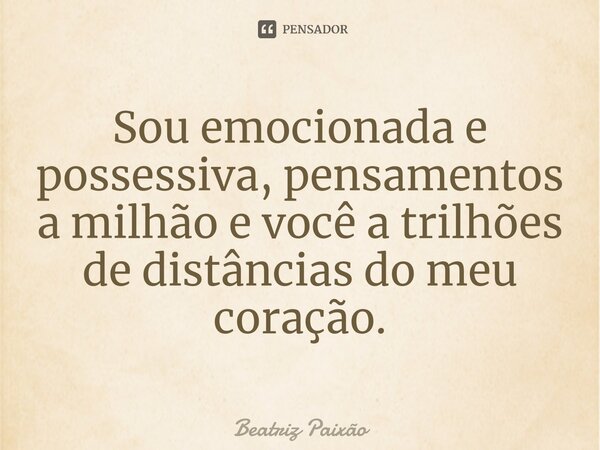 ⁠Sou emocionada e possessiva, pensamentos a milhão e você a trilhões de distâncias do meu coração.... Frase de Beatriz Paixão.