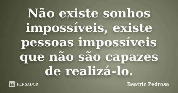 Não existe sonhos impossíveis, existe pessoas impossíveis que não são capazes de realizá-lo.... Frase de Beatriz Pedrosa.