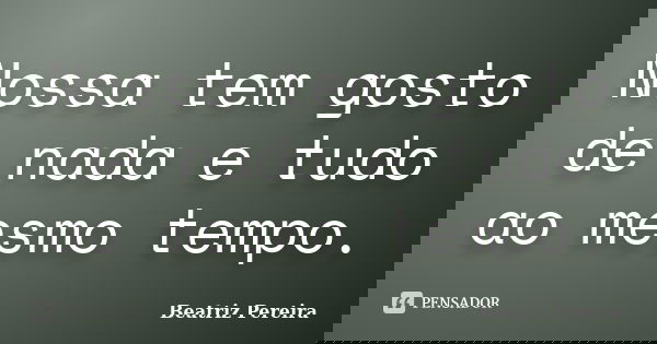 Nossa tem gosto de nada e tudo ao mesmo tempo.... Frase de Beatriz Pereira.