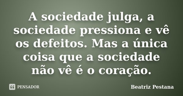 A sociedade julga, a sociedade pressiona e vê os defeitos. Mas a única coisa que a sociedade não vê é o coração.... Frase de Beatriz Pestana.