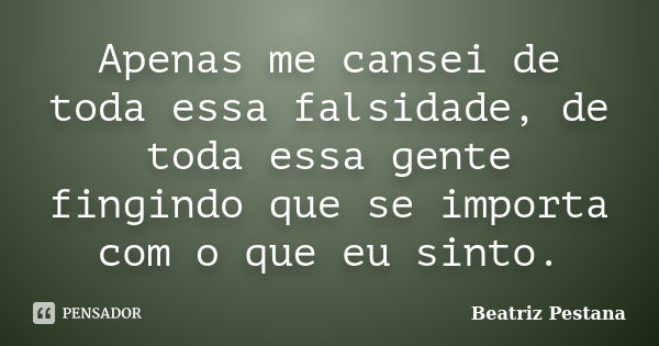 Apenas me cansei de toda essa falsidade, de toda essa gente fingindo que se importa com o que eu sinto.... Frase de Beatriz Pestana.