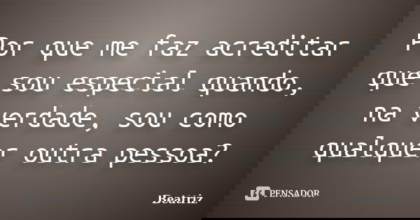 Por que me faz acreditar que sou especial quando, na verdade, sou como qualquer outra pessoa?... Frase de Beatriz.