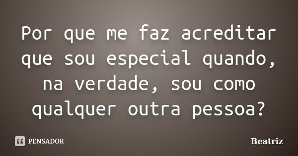 Por que me faz acreditar que sou especial quando, na verdade, sou como qualquer outra pessoa?... Frase de Beatriz.