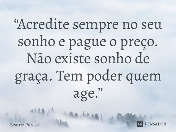 ⁠“Acredite sempre no seu sonho e pague o preço. Não existe sonho de graça. Tem poder quem age.”... Frase de Beatriz Pureza.