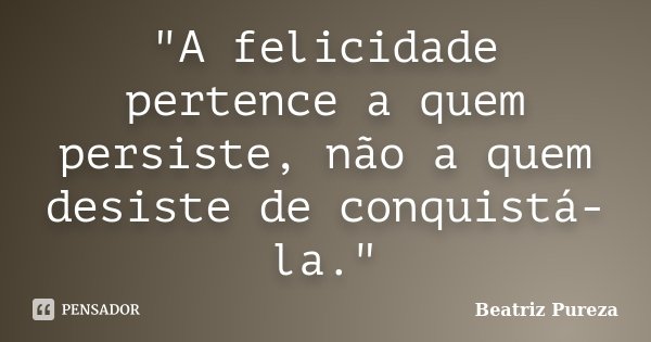 "A felicidade pertence a quem persiste, não a quem desiste de conquistá-la."... Frase de Beatriz Pureza.