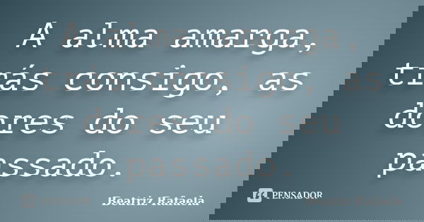 A alma amarga, trás consigo, as dores do seu passado.... Frase de Beatriz Rafaela.