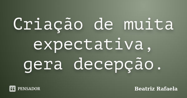 Criação de muita expectativa, gera decepção.... Frase de Beatriz Rafaela.