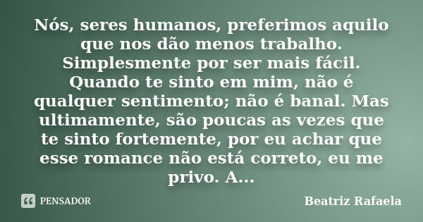 Nós, seres humanos, preferimos aquilo que nos dão menos trabalho. Simplesmente por ser mais fácil. Quando te sinto em mim, não é qualquer sentimento; não é bana... Frase de Beatriz Rafaela.