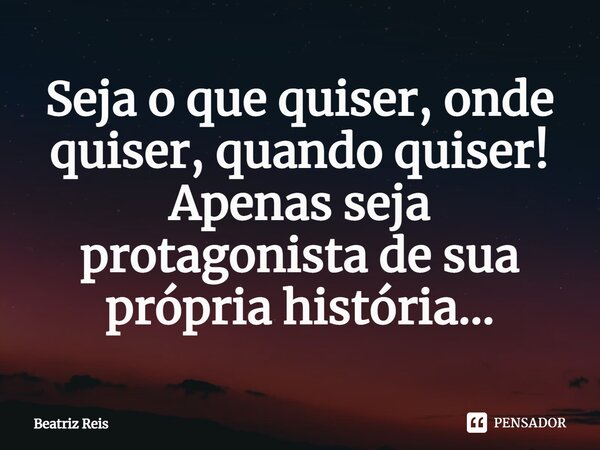 ⁠Seja o que quiser, onde quiser, quando quiser! Apenas seja protagonista de sua própria história...... Frase de Beatriz Reis.