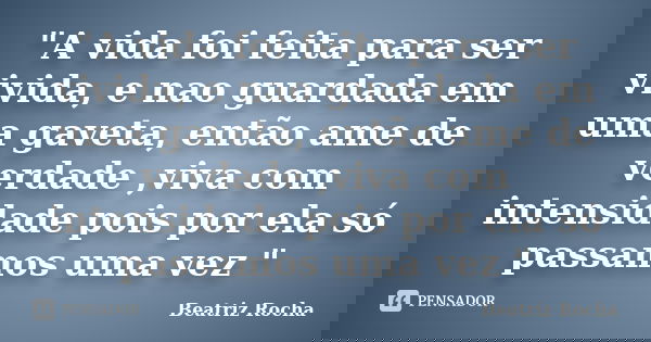 "A vida foi feita para ser vivida, e nao guardada em uma gaveta, então ame de verdade ,viva com intensidade pois por ela só passamos uma vez "... Frase de Beatriz Rocha.