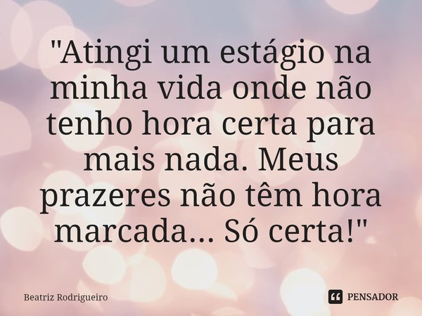 ⁠"Atingi um estágio na minha vida onde não tenho hora certa para mais nada. Meus prazeres não têm hora marcada... Só certa!"... Frase de Beatriz Rodrigueiro.