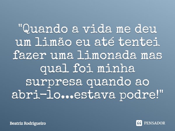 ⁠"Quando a vida me deu um limão eu até tentei fazer uma limonada mas qual foi minha surpresa quando ao abri-lo...estava podre!"... Frase de Beatriz Rodrigueiro.