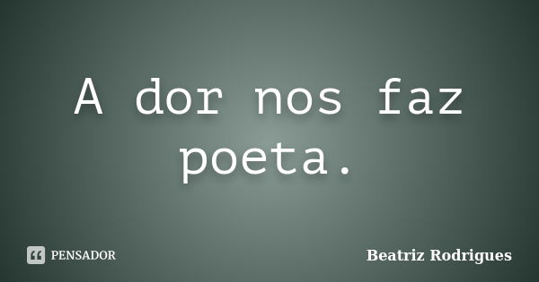 A dor nos faz poeta.... Frase de Beatriz Rodrigues.