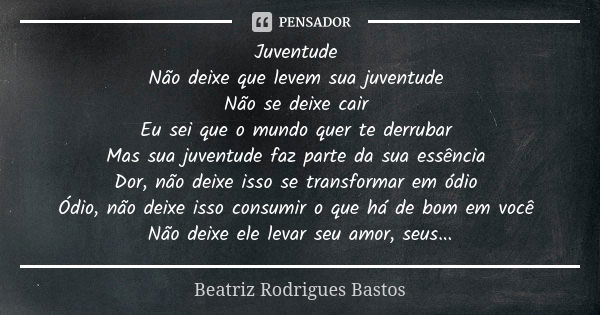 Juventude Não deixe que levem sua juventude Não se deixe cair Eu sei que o mundo quer te derrubar Mas sua juventude faz parte da sua essência Dor, não deixe iss... Frase de Beatriz Rodrigues Bastos.