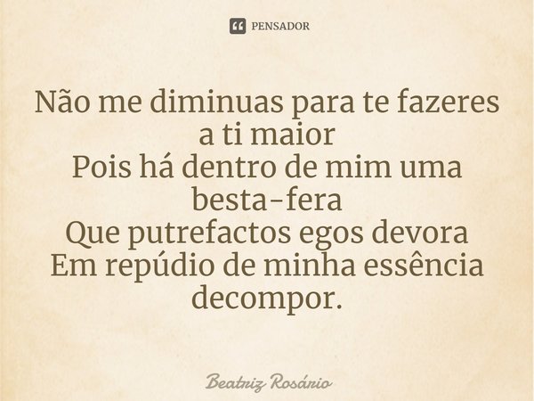 ⁠Não me diminuas para te fazeres a ti maior
Pois há dentro de mim uma besta-fera
Que putrefactos egos devora
Em repúdio de minha essência decompor.... Frase de Beatriz Rosário.