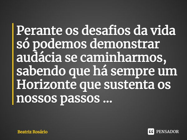 ⁠Perante os desafios da vida só podemos demonstrar audácia se caminharmos, sabendo que há sempre um Horizonte que sustenta os nossos passos ...... Frase de Beatriz Rosário.