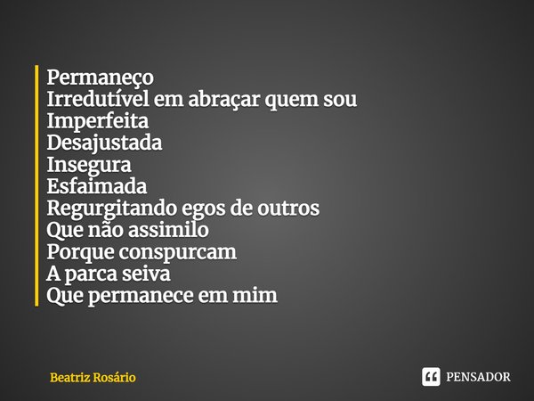 ⁠Permaneço
Irredutível em abraçar quem sou
Imperfeita
Desajustada
Insegura
Esfaimada
Regurgitando egos de outros
Que não assimilo
Porque conspurcam
A parca seiv... Frase de Beatriz Rosário.