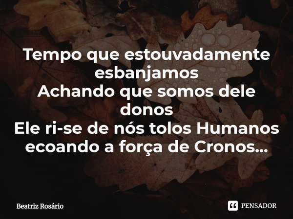 ⁠Tempo que estouvadamente esbanjamos
Achando que somos dele donos
Ele ri-se de nós tolos Humanos ecoando a força de Cronos...... Frase de Beatriz Rosário.